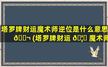 塔罗牌财运魔术师逆位是什么意思 🐬 (塔罗牌财运 🦊 魔术师逆位是什么意思啊)
